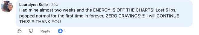 Lauralynn Solle: Had mine almost two weeks and the ENERGY IS OFF THE CHARTS! Lost 5 lbs, pooped normal for the first time in forever, ZERO CRAVINGS!!!! I will CONTINUE THIS!!!! THANK YOU